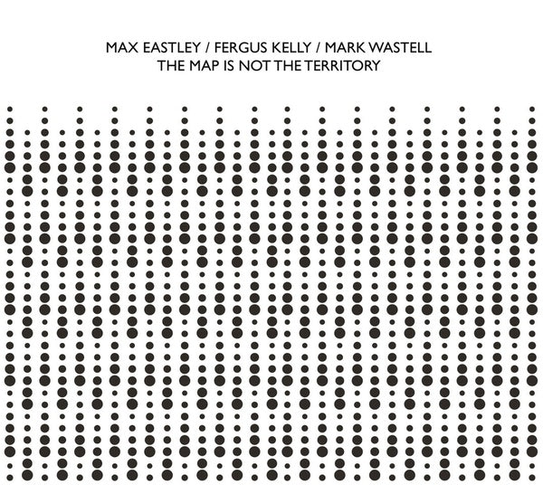 MAX EASTLEY/FERGUS KELLY/MARK WASTELL The Map Is Not The Territory
