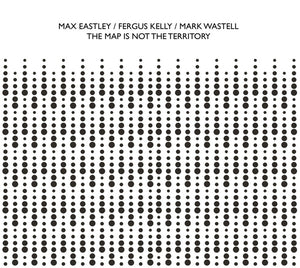 MAX EASTLEY/FERGUS KELLY/MARK WASTELL The Map Is Not The Territory