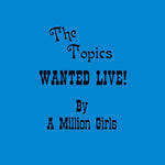 THE TOPICS Wanted Live! By a Million Girls