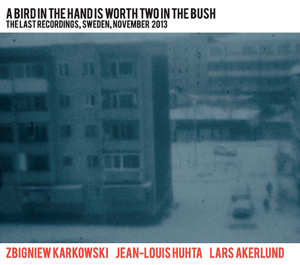 ZBIGNIEW KARKOWSKI/JEAN-LOUIS HUHTA/LARS AKERLUND A Bird in the Hand Is Worth Two in the Bush: The Last Recordings, Sweden, November 2013